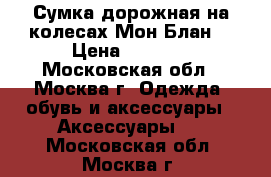 Сумка дорожная на колесах Мон Блан  › Цена ­ 1 600 - Московская обл., Москва г. Одежда, обувь и аксессуары » Аксессуары   . Московская обл.,Москва г.